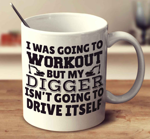 I Was Going To Workout But My Digger Isn't Going To Drive Itself