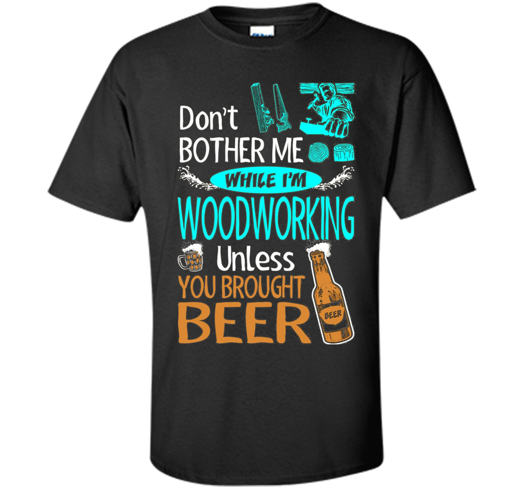 Dont Bother While Woodworking Unless Brought Beer Tshirt