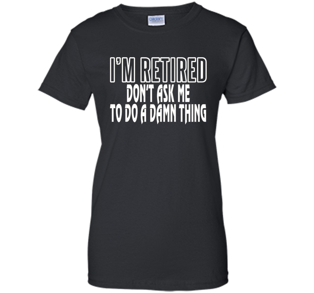 I'm Retired Don't ask me do damn thing Funny Retired T-shirt