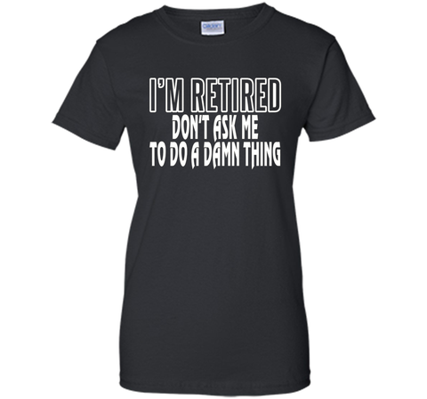 I'm Retired Don't ask me do damn thing Funny Retired T-shirt
