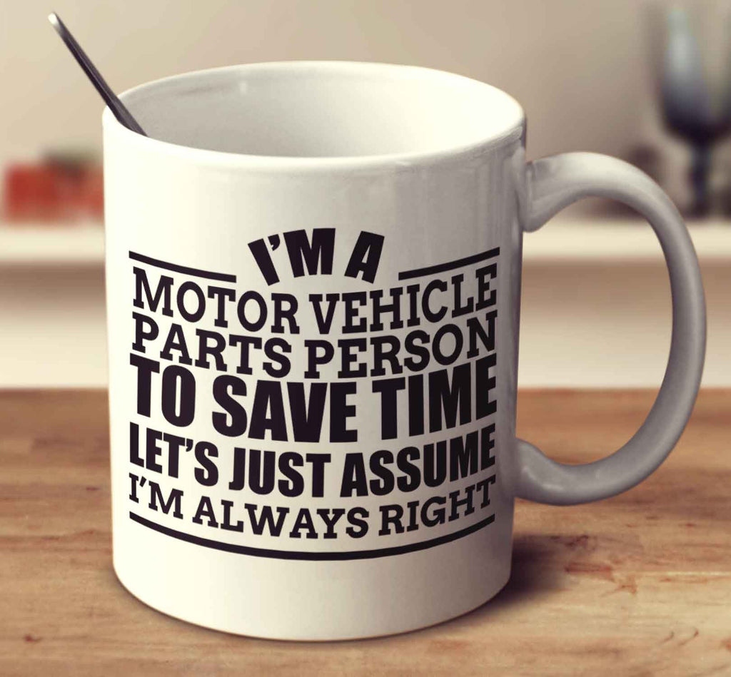 I'm A Motor Vehicle Parts Person To Save Time Let's Just Assume I'm Always Right
