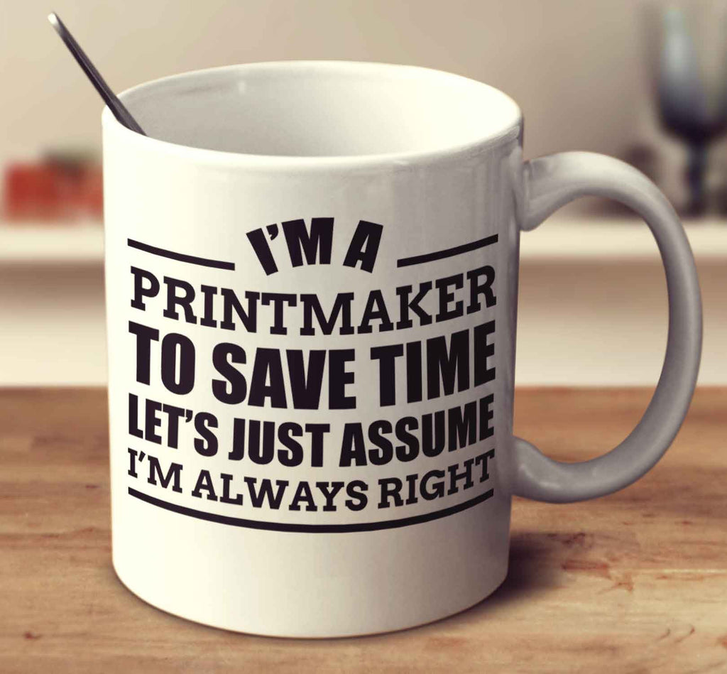I'm A Printmaker To Save Time Let's Just Assume I'm Always Right