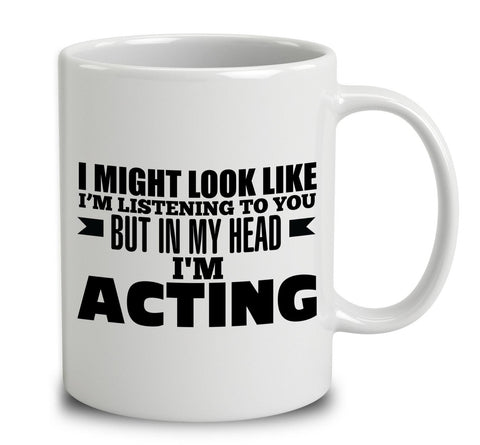 I Might Look Like I'm Listening To You, But In My Head I'm Acting