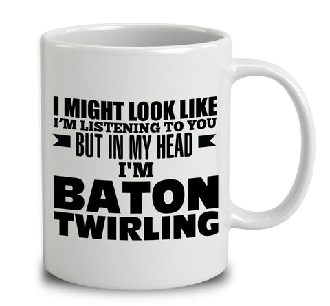 I Might Look Like I'm Listening To You, But In My Head I'm Baton Twirling