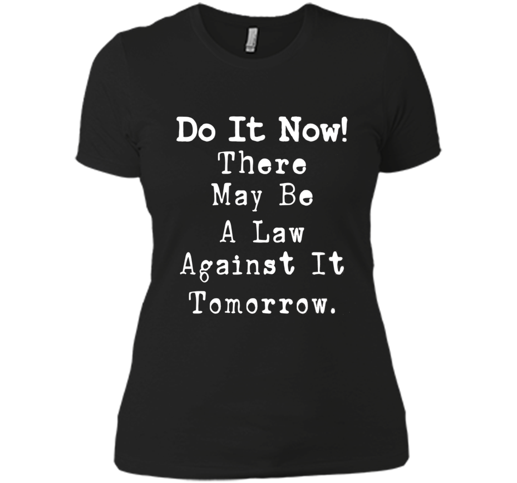 Do It Now There May Be a Law Against it Tomorrow T-Shirt