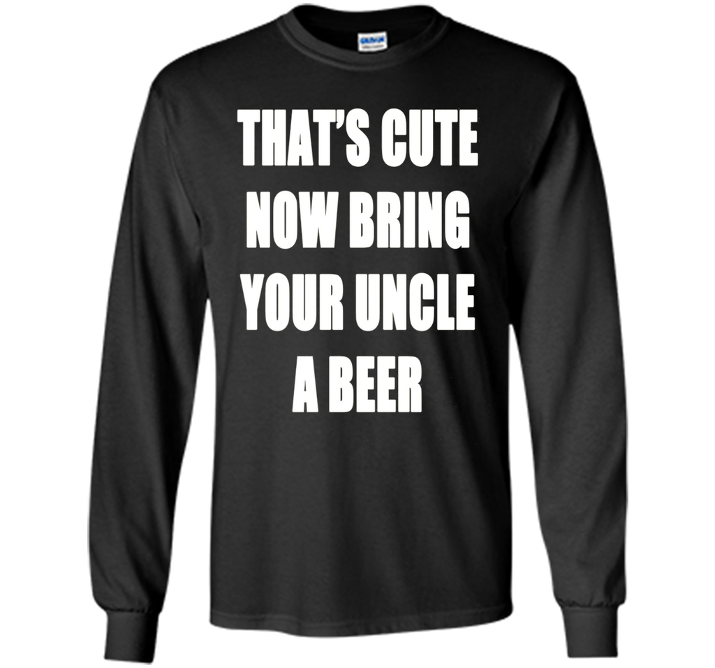 That's Cute Now Bring Your Uncle A Beer T Shirt