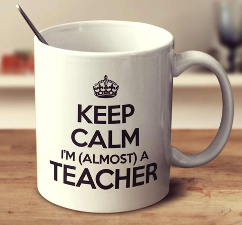 Keep Calm I'm Almost A Teacher