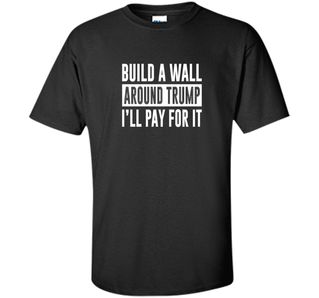 Build a Wall Around Trump - I'll Pay For It - T-shirt