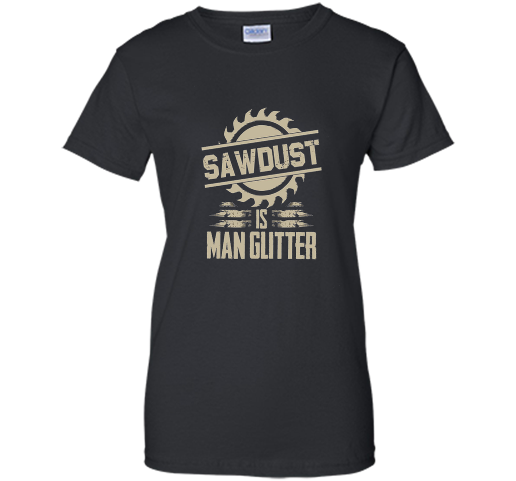 Sawdust Is Man Glitter Funny Woodworking T Shirt