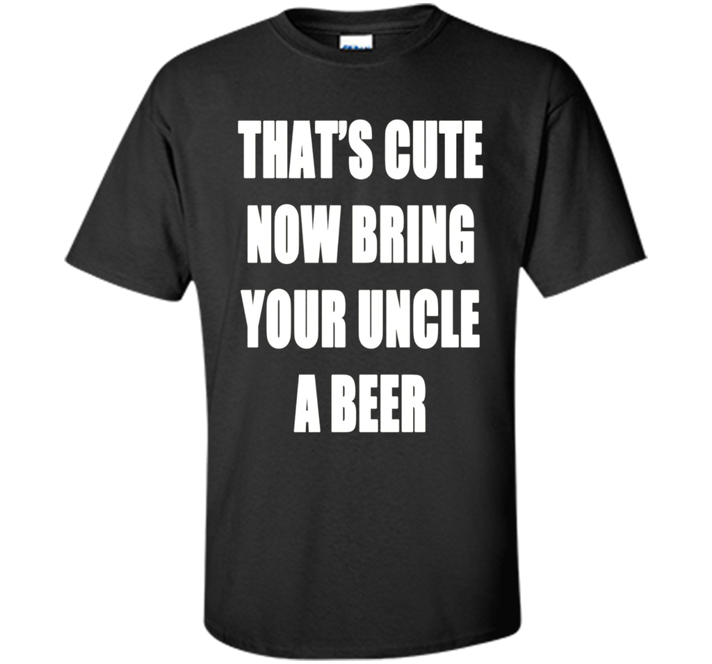 That's Cute Now Bring Your Uncle A Beer T Shirt