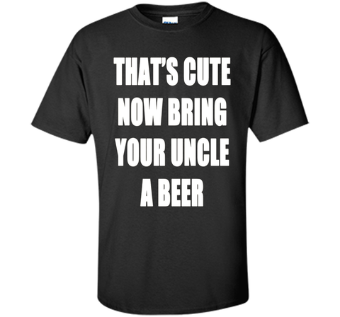 That's Cute Now Bring Your Uncle A Beer T Shirt