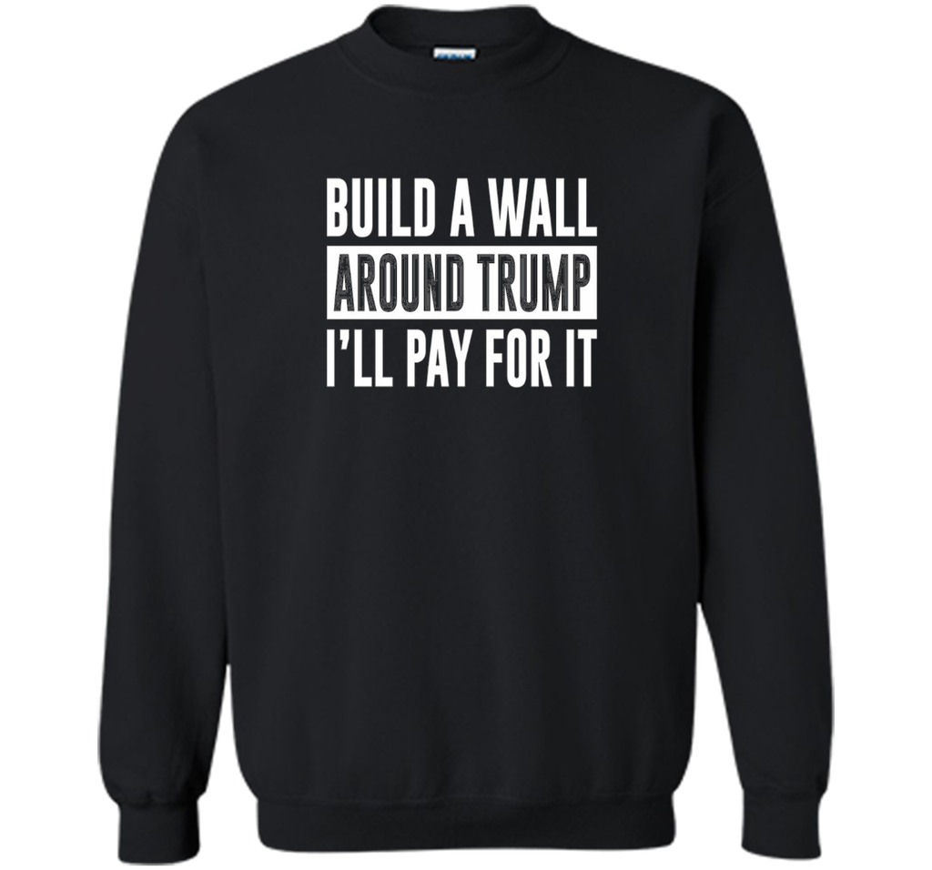 Build a Wall Around Trump - I'll Pay For It - T-shirt