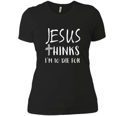 Jesus thinks I'm to die for T Shirt