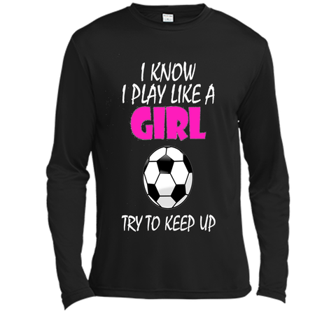 I Know I Play Like A Girl Soccer T Shirt - Try To Keep Up