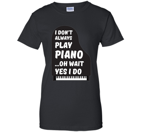 I Don't Always Play Piano Oh Wait Yes I Do Tee Piano Tshirt