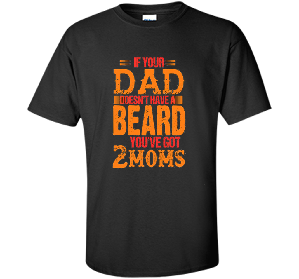 if your dad doesn't have a beard you've got 2 moms t-shirt