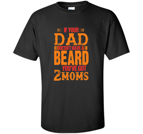 if your dad doesn't have a beard you've got 2 moms t-shirt