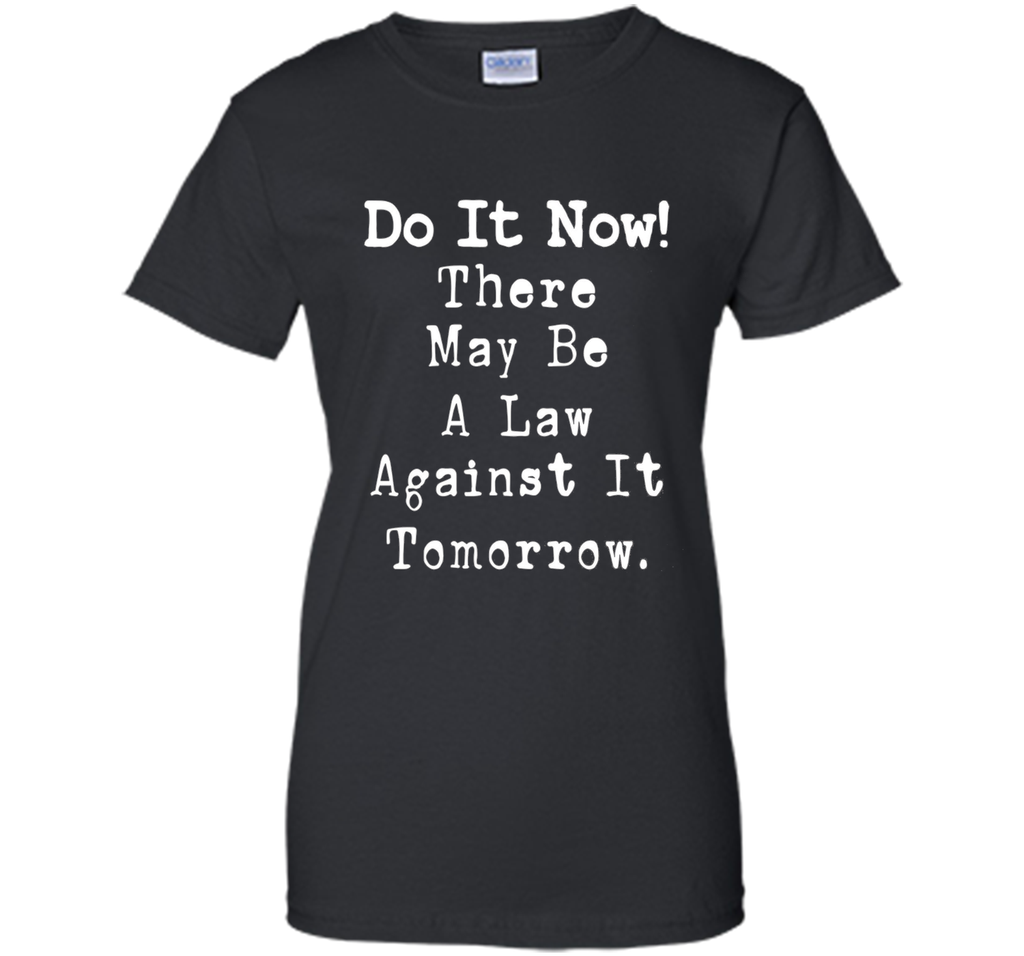 Do It Now There May Be a Law Against it Tomorrow T-Shirt