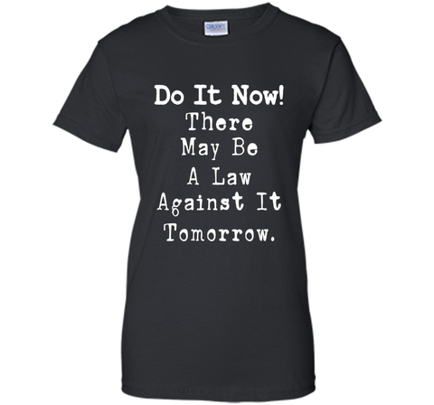 Do It Now There May Be a Law Against it Tomorrow T-Shirt