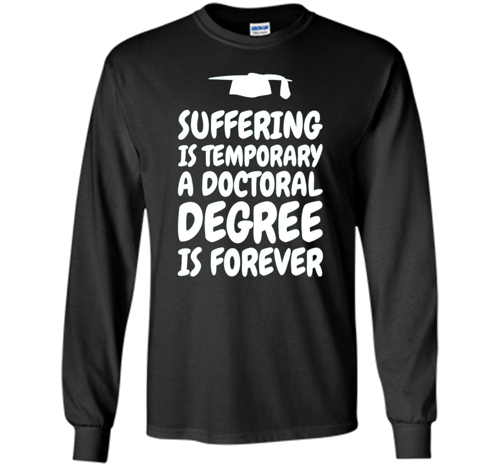 Suffering is temporary - Doctoral Degree is Forever - PhD T-