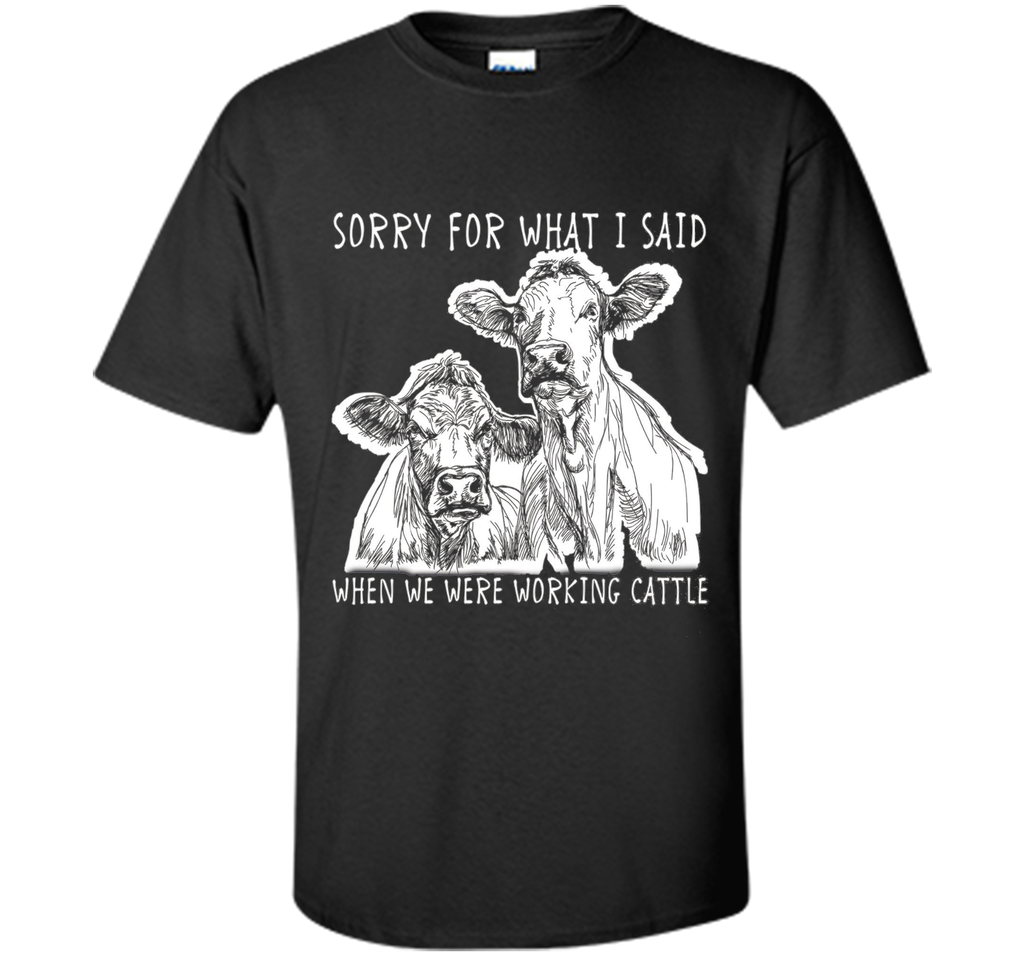 Sorry For What I Said When We Were Working Cattle Shirt