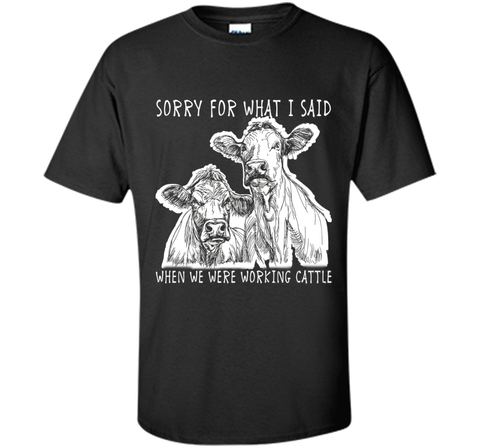 Sorry For What I Said When We Were Working Cattle Shirt