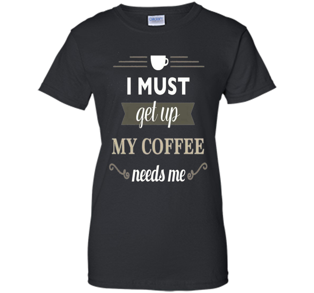 I Must Get Up My Coffee Needs Me T-Shirt