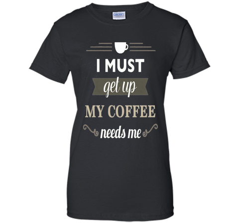I Must Get Up My Coffee Needs Me T-Shirt