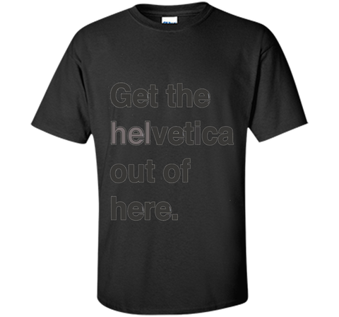 Font Humor / Get The Helvetica Out Of Here T-Shirt