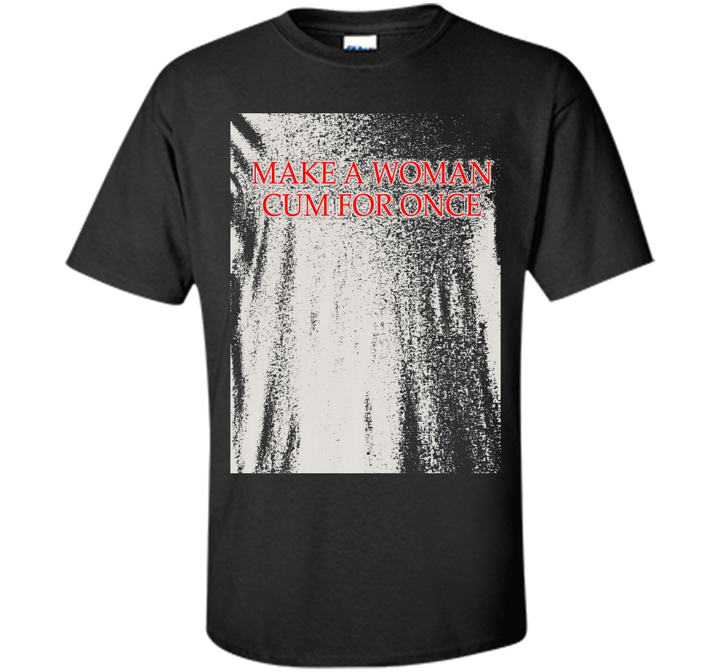 Make A Woman Cum For Once T-Shirt