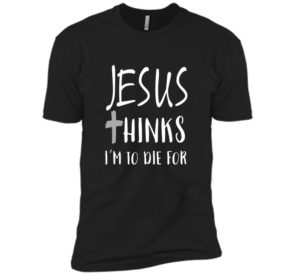 Jesus thinks I'm to die for T Shirt