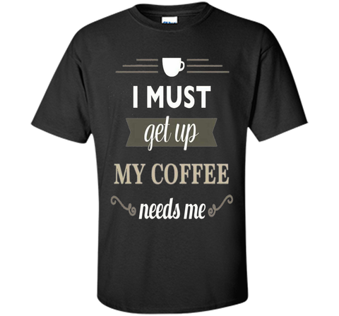 I Must Get Up My Coffee Needs Me T-Shirt