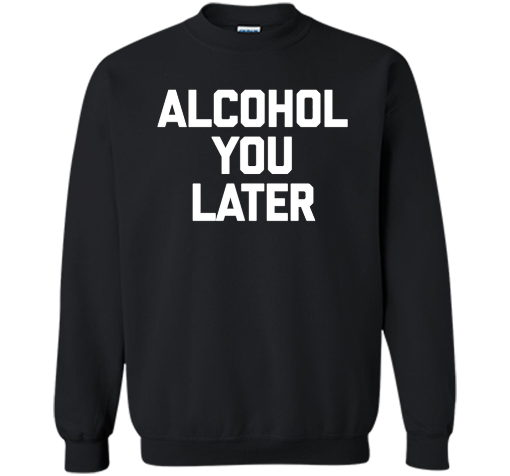 Alcohol You Later T-Shirt funny saying sarcastic novelty tee