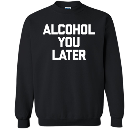 Alcohol You Later T-Shirt funny saying sarcastic novelty tee