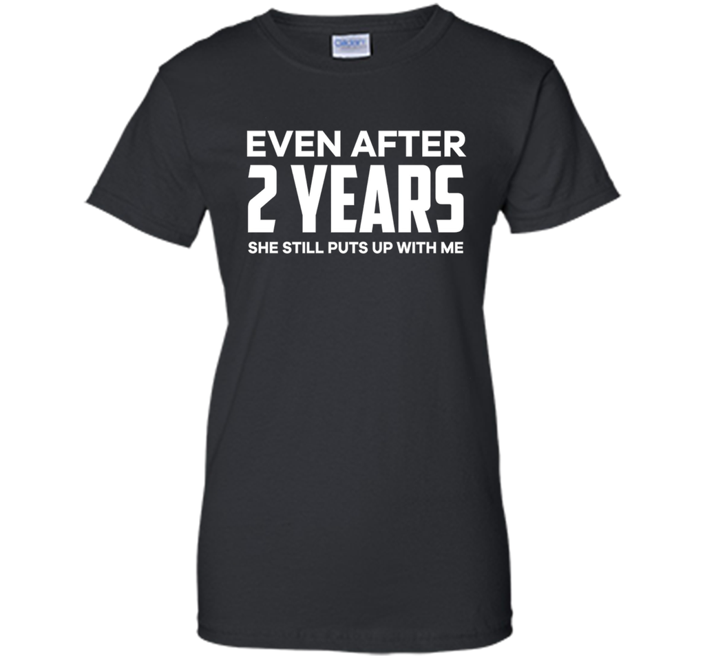 Even After 2 Years she still puts up with me t shirt