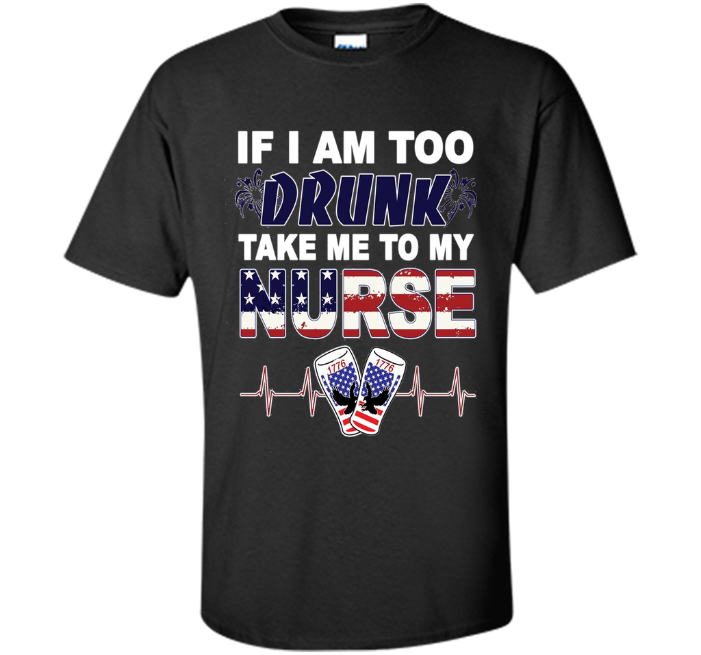 IF I AM TOO DRUNK TAKE ME TO MY NURSE - July 4th shirt