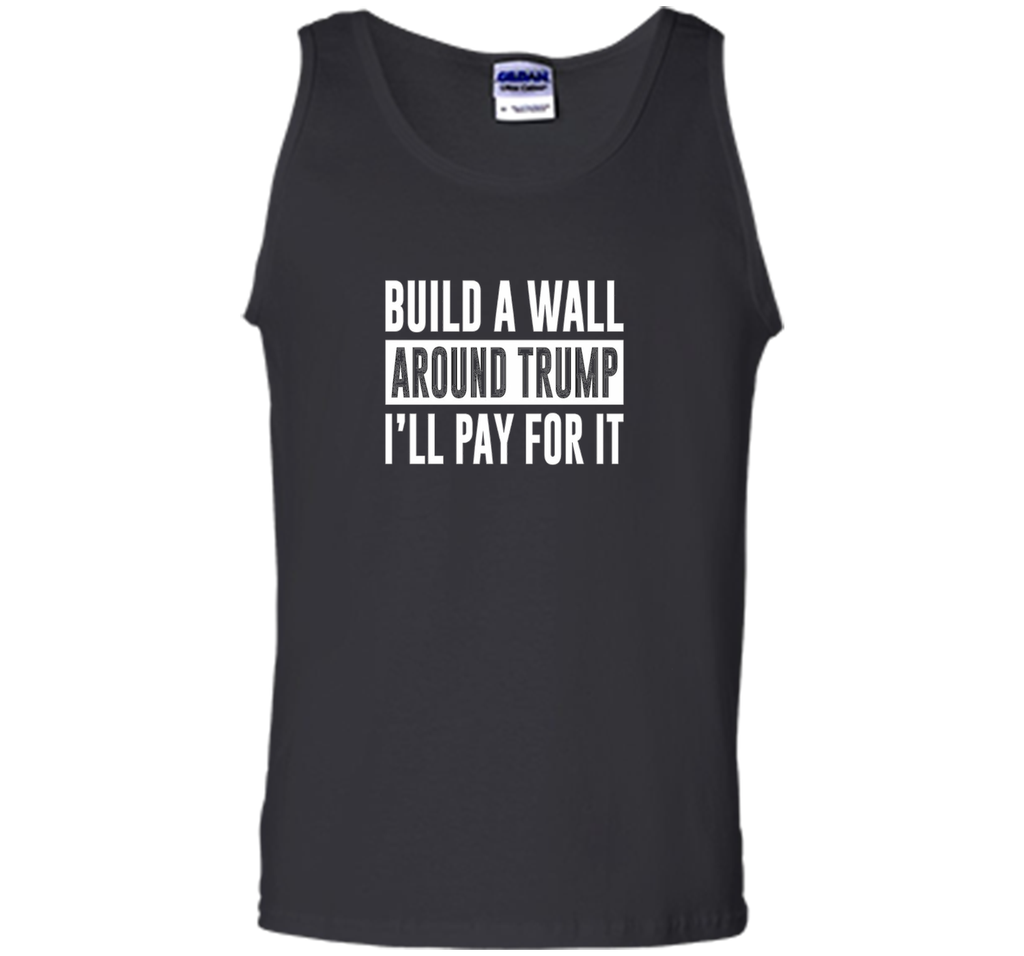 Build a Wall Around Trump - I'll Pay For It - T-shirt