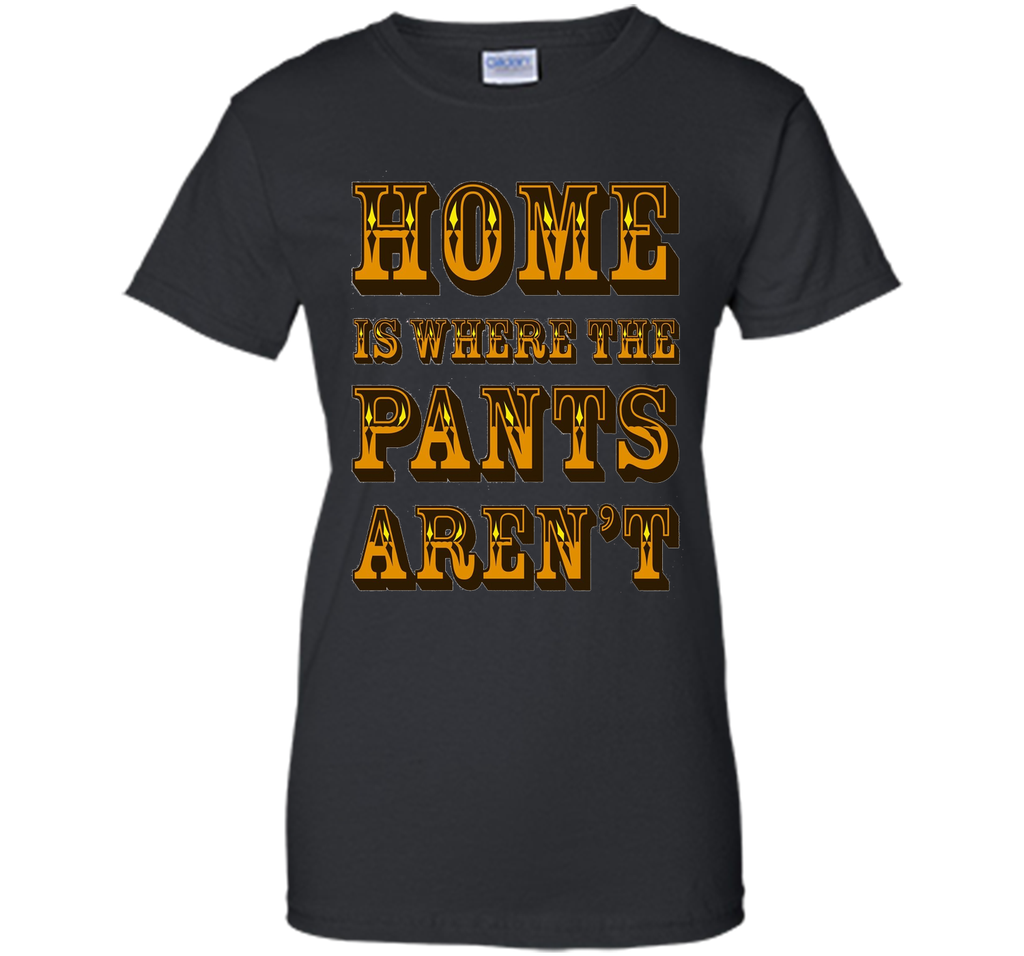 Home is Where the Pants Aren't Tee Shirt