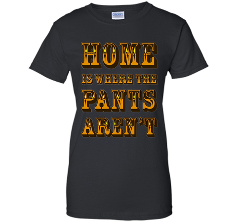 Home is Where the Pants Aren't Tee Shirt