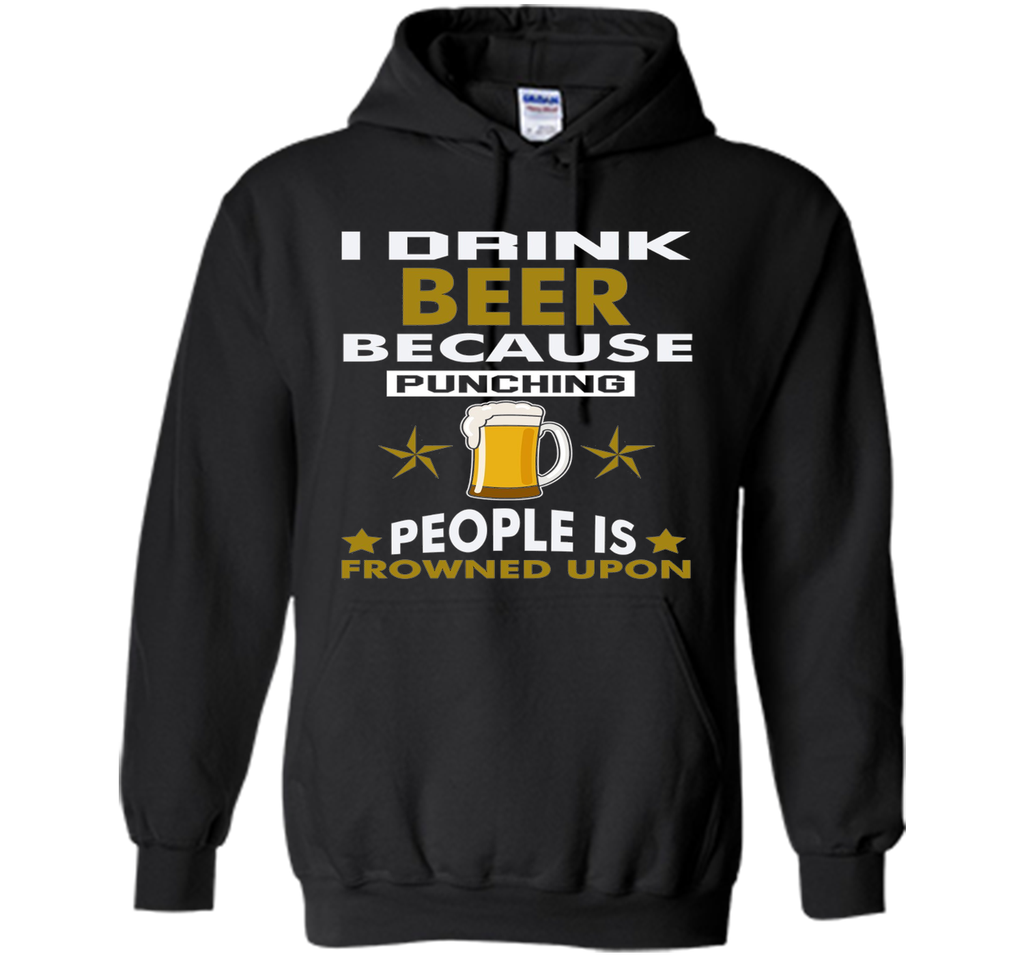I Drink Beer Because Punching People is Frowned Upon T-shirt