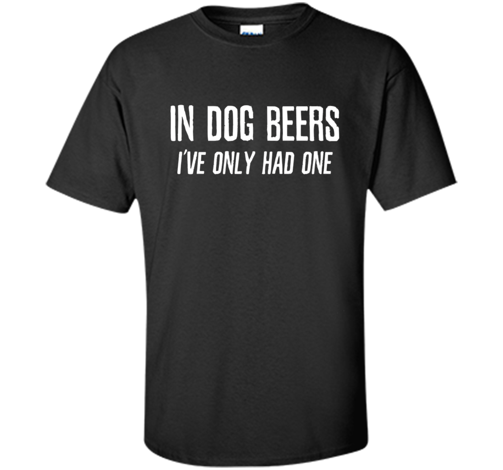 In Dog Beers I've Only Had One | Funny Beer Shirt