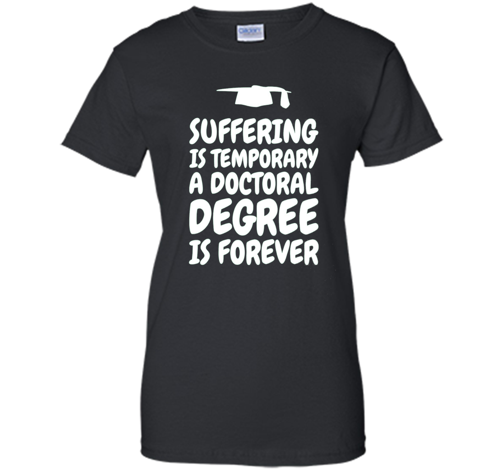 Suffering is temporary - Doctoral Degree is Forever - PhD T-